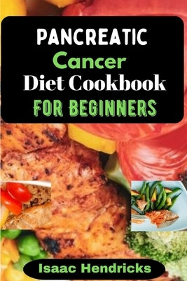 Pancreatic Cancer Diet Cookbook for Beginners: Nutritional, Nourishing and Balanced Anti-Cancer Recipes to heal Naturally by Hendricks, Isaac
