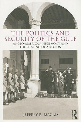 The Politics and Security of the Gulf: Anglo-American Hegemony and the Shaping of a Region by Macris, Jeffrey R.
