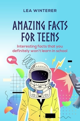 Amazing Facts for Teens: Interesting facts you definitely won't learn in school by Winterer, Lea