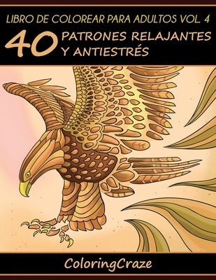 Libro de Colorear para Adultos Volumen 4: 40 Patrones Relajantes y Antiestrés by Coloringcraze