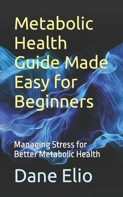 Metabolic Health Guide Made Easy for Beginners: Managing Stress for Better Metabolic Health by Elio, Dane