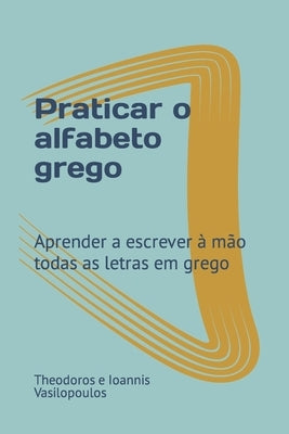 Praticar o alfabeto grego: Aprender a escrever à mão todas as letras em grego by Vasilopoulos, Theodoros E. Ioannis