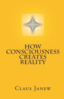 How Consciousness Creates Reality by Janew, Claus