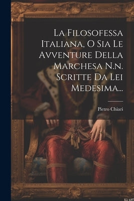 La Filosofessa Italiana, O Sia Le Avventure Della Marchesa N.n. Scritte Da Lei Medesima... by Chiari, Pietro
