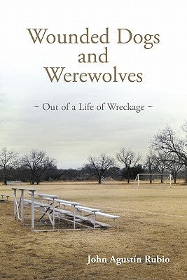 Wounded Dogs and Werewolves: Out of a Life of Wreckage by Rubio, John Agust