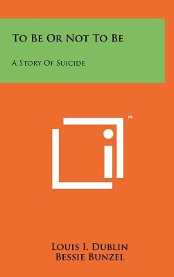 To Be Or Not To Be: A Story Of Suicide by Dublin, Louis I.