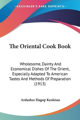 The Oriental Cook Book: Wholesome, Dainty And Economical Dishes Of The Orient, Especially Adapted To American Tastes And Methods Of Preparation (1913) by Keoleian, Ardashes Hagop
