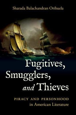 Fugitives, Smugglers, and Thieves: Piracy and Personhood in American Literature by Balachandran Orihuela, Sharada