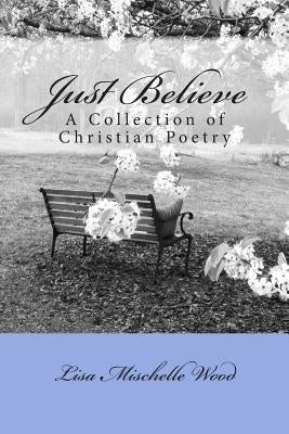 Just Believe: A Collection of Christian Poetry by Wood, Lisa Mischelle