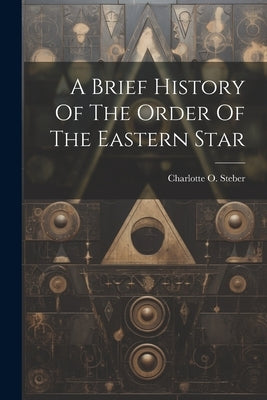 A Brief History Of The Order Of The Eastern Star by Steber, Charlotte O.