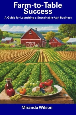Farm-to-Table Success: A Guide for Launching a Sustainable-Agri Business by Wilson, Miranda