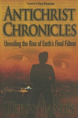 Antichrist Chronicles: Unveiling the Rise of Earth's Final Führer by James, Terry