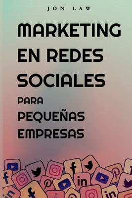 Marketing en Redes Sociales Para Peque?as Empresas: C?mo Conseguir Nuevos Clientes, Ganar M?s Dinero y Destacar Entre la Multitud by Law, Jon