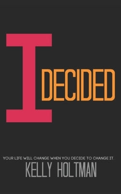 I Decided: Your Life Will Change When You Decide To Change It by Holtman, Kelly