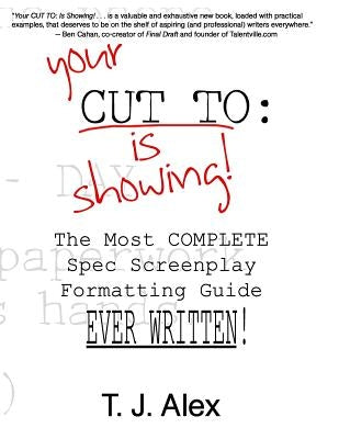 Your CUT TO: Is Showing: The Most Complete Spec Screenplay Formatting Guide Ever Written by Alex, T. J.