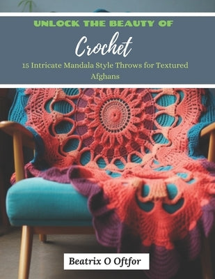Unlock the Beauty of Crochet: 15 Intricate Mandala Style Throws for Textured Afghans by Oftfor, Beatrix O.
