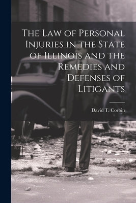 The law of Personal Injuries in the State of Illinois and the Remedies and Defenses of Litigants by Corbin, David T.