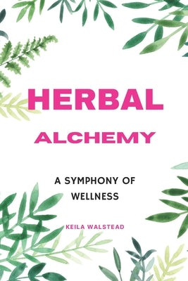 Herbal Alchemy: A Symphony of Wellness by Walstead, Keila