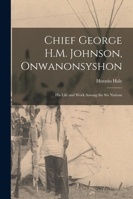 Chief George H.M. Johnson, Onwanonsyshon: His Life and Work Among the Six Nations by Hale, Horatio