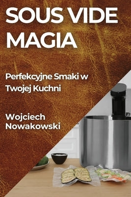 Sous Vide Magia: Perfekcyjne Smaki w Twojej Kuchni by Nowakowski, Wojciech