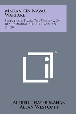 Mahan on Naval Warfare: Selections from the Writing of Rear Admiral Alfred T. Mahan (1918) by Mahan, Alfred Thayer
