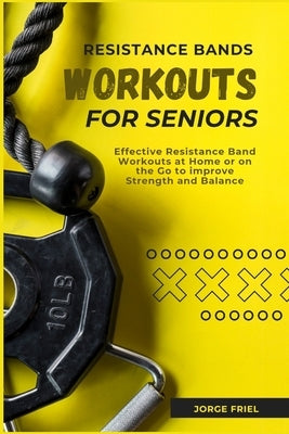 Resistance Bands Workouts for Seniors: Effective Resistance Band Workouts at Home or on the Go to improve Strength and Balance by Friel, Jorge