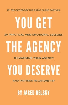 You Get The Agency You Deserve: 20 Practical and Emotional Lessons to Maximize Your Agency and Partner Relationship by Belsky, Jared