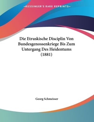 Die Etruskische Disciplin Von Bundesgenossenkriege Bis Zum Untergang Des Heidentums (1881) by Schmeisser, Georg