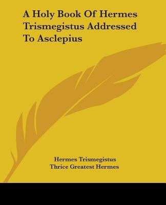 A Holy Book Of Hermes Trismegistus Addressed To Asclepius by Trismegistus, Hermes
