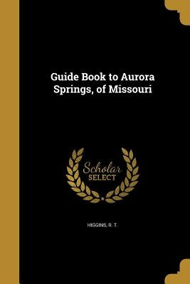 Guide Book to Aurora Springs, of Missouri by Higgins, R. T.