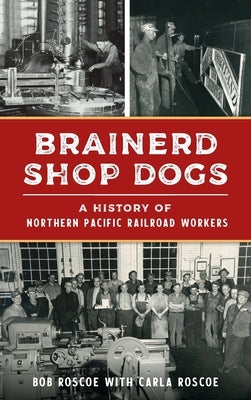 Brainerd Shop Dogs: A History of Northern Pacific Railroad Workers by Roscoe, Robert