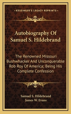 Autobiography Of Samuel S. Hildebrand: The Renowned Missouri Bushwhacker And Unconquerable Rob Roy Of America; Being His Complete Confession by Hildebrand, Samuel S.