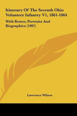 Itinerary Of The Seventh Ohio Volunteer Infantry V1, 1861-1864: With Roster, Portraits And Biographies (1907) by Wilson, Lawrence