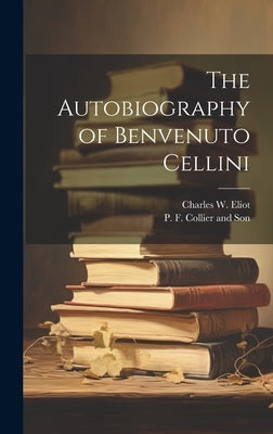 The Autobiography of Benvenuto Cellini by Eliot, Charles W.
