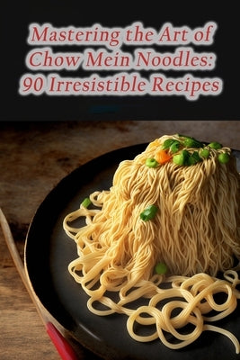 Mastering the Art of Chow Mein Noodles: 90 Irresistible Recipes by Ogat, The Hungry Hound