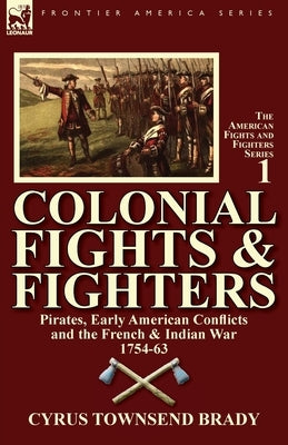 Colonial Fights & Fighters: Pirates, Early American Conflicts and the French & Indian War 1754-63 by Brady, Cyrus Townsend
