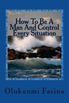 How To Be A Man And Control Every Situation by Okunowo, Dunamis