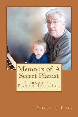 Memoirs of A Secret Pianist: Learning the Piano in Later Life by Fells, Robert M.
