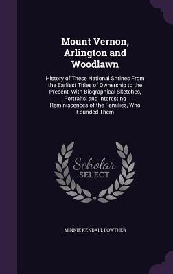 Mount Vernon, Arlington and Woodlawn: History of These National Shrines From the Earliest Titles of Ownership to the Present, With Biographical Sketch by Lowther, Minnie Kendall