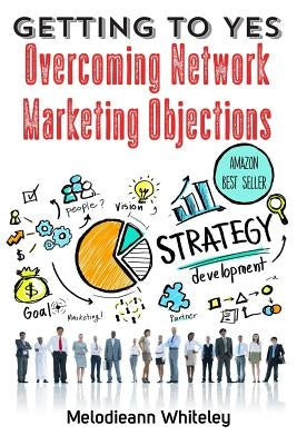 Getting to Yes: Overcoming Network Marketing Objections by Whiteley, Melodieann