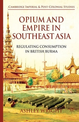 Opium and Empire in Southeast Asia: Regulating Consumption in British Burma by Wright, A.
