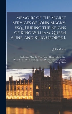 Memoirs of the Secret Services of John Macky, Esq., During the Reigns of King William, Queen Anne, and King George I.: Including, Also, the True Secre by Macky, John