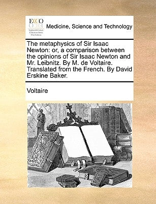 The Metaphysics of Sir Isaac Newton: Or, a Comparison Between the Opinions of Sir Isaac Newton and Mr. Leibnitz. by M. de Voltaire. Translated from th by Voltaire