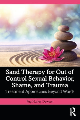 Sand Therapy for Out of Control Sexual Behavior, Shame, and Trauma: Treatment Approaches Beyond Words by Hurley Dawson, Peg