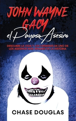 John Wayne Gacy, el Payaso Asesino: Descubre la Vida y los Crímenes de uno de los Asesinos más Infames de la Historia by Douglas, Chase