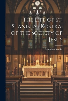 The Life of St. Stanislas Kostka, of the Society of Jesus by Kostka, Stanislaus
