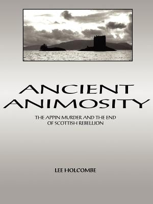 Ancient Animosity: The Appin Murder and the End of Scottish Rebellion by Holcombe, Lee