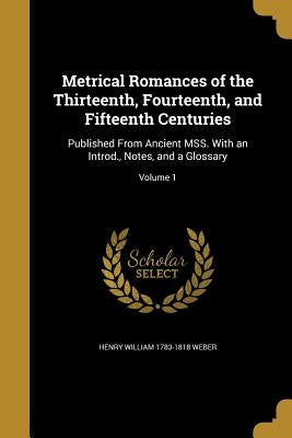 Metrical Romances of the Thirteenth, Fourteenth, and Fifteenth Centuries: Published From Ancient MSS. With an Introd., Notes, and a Glossary; Volume 1 by Weber, Henry William 1783-1818