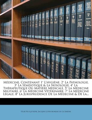 Médecine, Contenant 1° L'hygiène, 2° La Pathologie, 3° La Séméiotique & La Nosologie, 4° La Thérapeutique Ou Matière Médicale, 5° La Médecine Militair by Vicq-d'Azyr, FÃ©lix