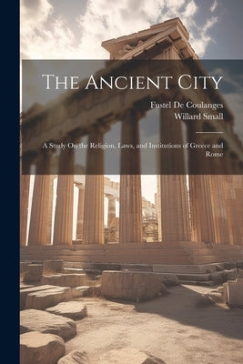 The Ancient City: A Study On the Religion, Laws, and Institutions of Greece and Rome by De Coulanges, Fustel